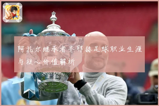 阿扎尔继承者齐耶赫足球职业生涯与核心价值解析