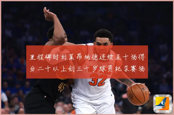 里程碑时刻莱昂纳德连续五十场得分二十以上创三十岁球员纪录赛场复盘