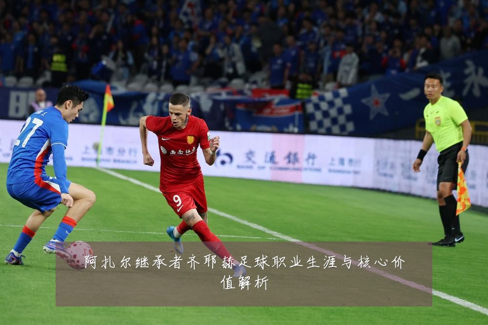 阿扎尔继承者齐耶赫足球职业生涯与核心价值解析