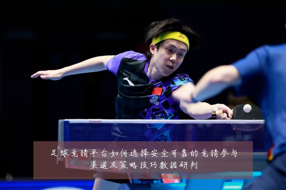 足球竞猜平台如何选择安全可靠的竞猜参与渠道及策略技巧数据研判